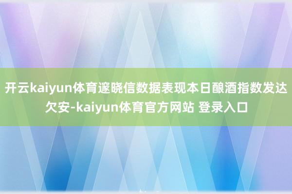 开云kaiyun体育邃晓信数据表现本日酿酒指数发达欠安-kaiyun体育官方网站 登录入口