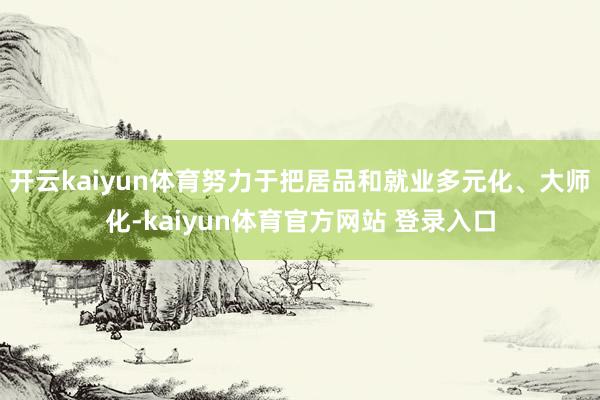 开云kaiyun体育努力于把居品和就业多元化、大师化-kaiyun体育官方网站 登录入口