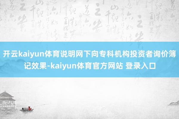 开云kaiyun体育说明网下向专科机构投资者询价簿记效果-kaiyun体育官方网站 登录入口