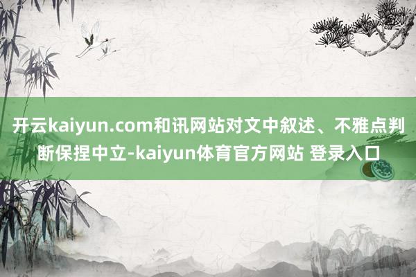 开云kaiyun.com和讯网站对文中叙述、不雅点判断保捏中立-kaiyun体育官方网站 登录入口