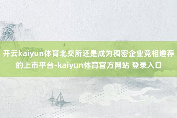 开云kaiyun体育北交所还是成为稠密企业竞相遴荐的上市平台-kaiyun体育官方网站 登录入口