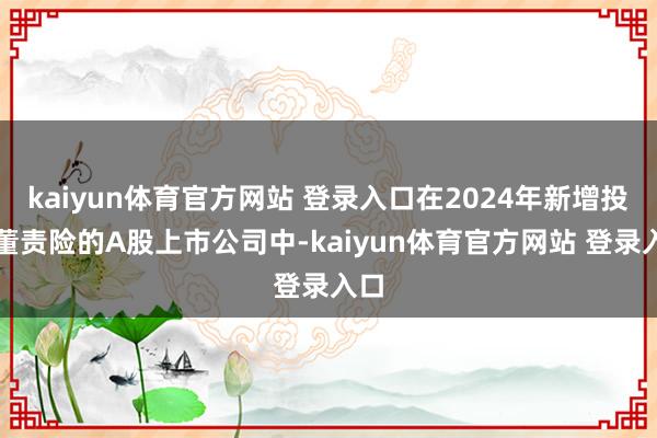 kaiyun体育官方网站 登录入口在2024年新增投保董责险的A股上市公司中-kaiyun体育官方网站 登录入口