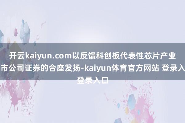 开云kaiyun.com以反馈科创板代表性芯片产业上市公司证券的合座发扬-kaiyun体育官方网站 登录入口