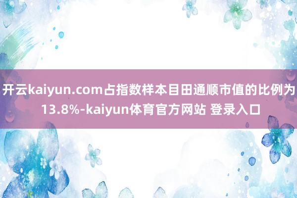 开云kaiyun.com占指数样本目田通顺市值的比例为 13.8%-kaiyun体育官方网站 登录入口