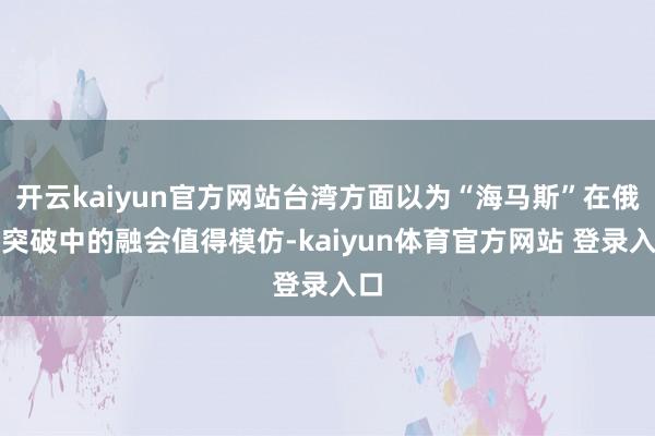 开云kaiyun官方网站台湾方面以为“海马斯”在俄乌突破中的融会值得模仿-kaiyun体育官方网站 登录入口