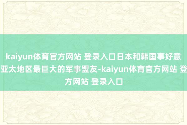 kaiyun体育官方网站 登录入口日本和韩国事好意思国在亚太地区最巨大的军事盟友-kaiyun体育官方网站 登录入口