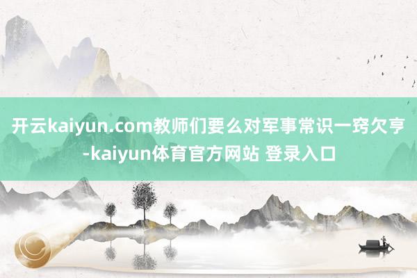 开云kaiyun.com教师们要么对军事常识一窍欠亨-kaiyun体育官方网站 登录入口