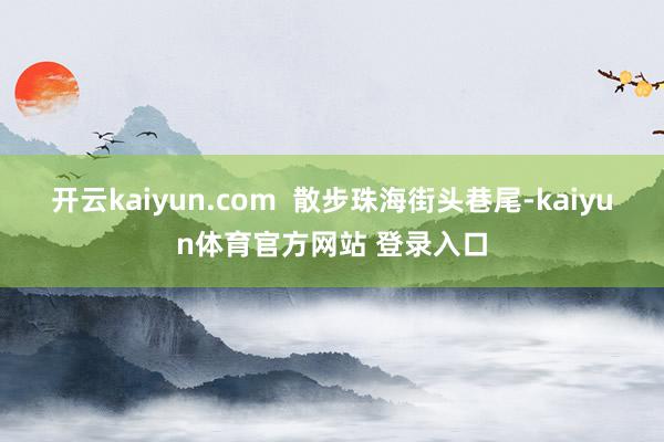 开云kaiyun.com  散步珠海街头巷尾-kaiyun体育官方网站 登录入口