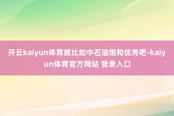 开云kaiyun体育就比如中石油饱和优秀吧-kaiyun体育官方网站 登录入口