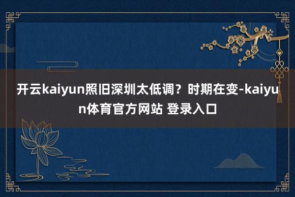 开云kaiyun照旧深圳太低调？时期在变-kaiyun体育官方网站 登录入口