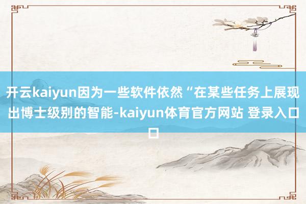 开云kaiyun因为一些软件依然“在某些任务上展现出博士级别的智能-kaiyun体育官方网站 登录入口