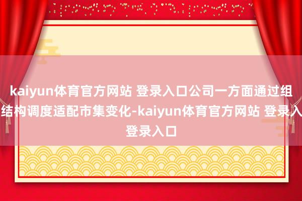 kaiyun体育官方网站 登录入口公司一方面通过组织结构调度适配市集变化-kaiyun体育官方网站 登录入口