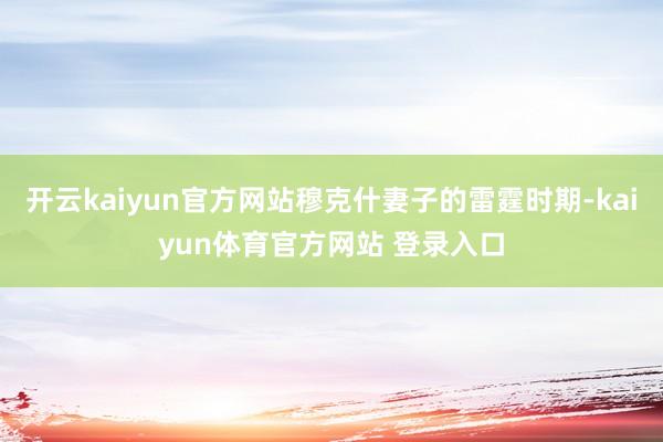 开云kaiyun官方网站穆克什妻子的雷霆时期-kaiyun体育官方网站 登录入口