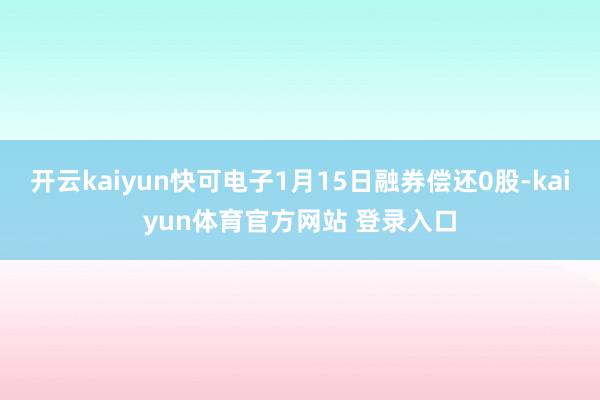 开云kaiyun快可电子1月15日融券偿还0股-kaiyun体育官方网站 登录入口