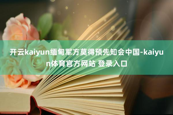 开云kaiyun缅甸军方莫得预先知会中国-kaiyun体育官方网站 登录入口