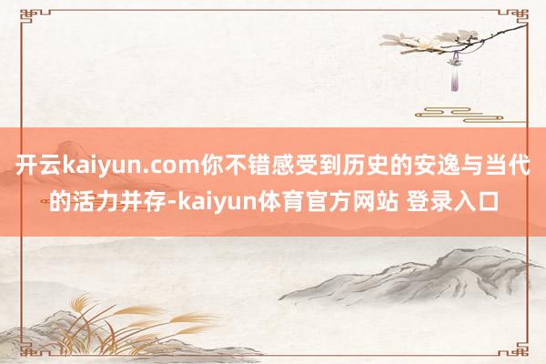 开云kaiyun.com你不错感受到历史的安逸与当代的活力并存-kaiyun体育官方网站 登录入口