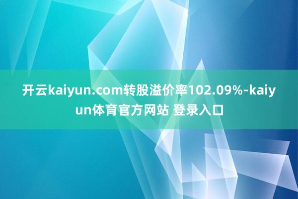 开云kaiyun.com转股溢价率102.09%-kaiyun体育官方网站 登录入口