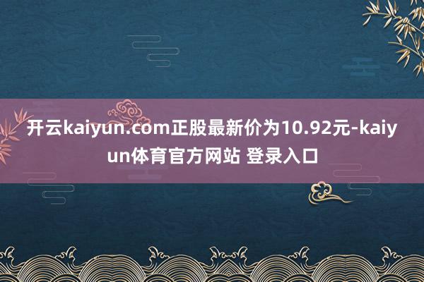 开云kaiyun.com正股最新价为10.92元-kaiyun体育官方网站 登录入口