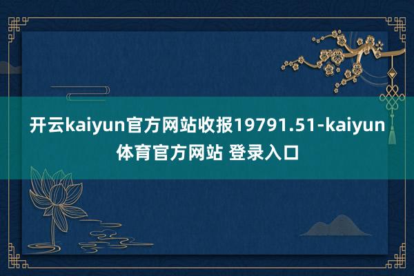 开云kaiyun官方网站收报19791.51-kaiyun体育官方网站 登录入口