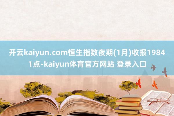 开云kaiyun.com恒生指数夜期(1月)收报19841点-kaiyun体育官方网站 登录入口