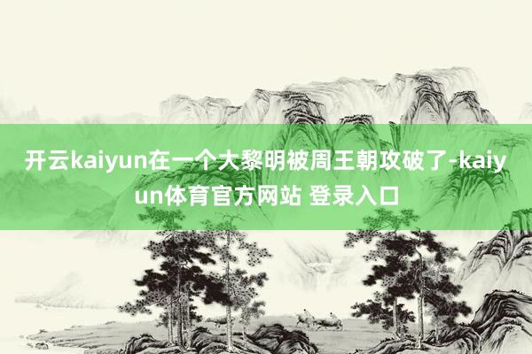 开云kaiyun在一个大黎明被周王朝攻破了-kaiyun体育官方网站 登录入口