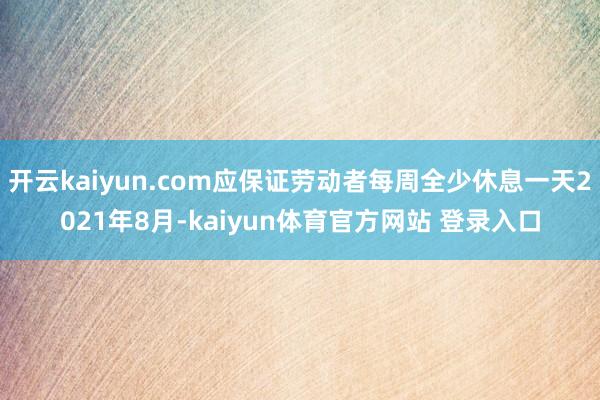 开云kaiyun.com应保证劳动者每周全少休息一天2021年8月-kaiyun体育官方网站 登录入口