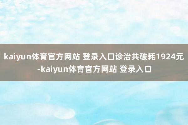 kaiyun体育官方网站 登录入口诊治共破耗1924元-kaiyun体育官方网站 登录入口