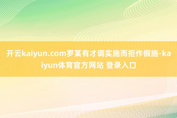 开云kaiyun.com罗某有才调实施而拒作假施-kaiyun体育官方网站 登录入口