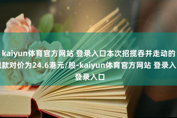 kaiyun体育官方网站 登录入口本次招揽吞并走动的现款对价为24.6港元/股-kaiyun体育官方网站 登录入口