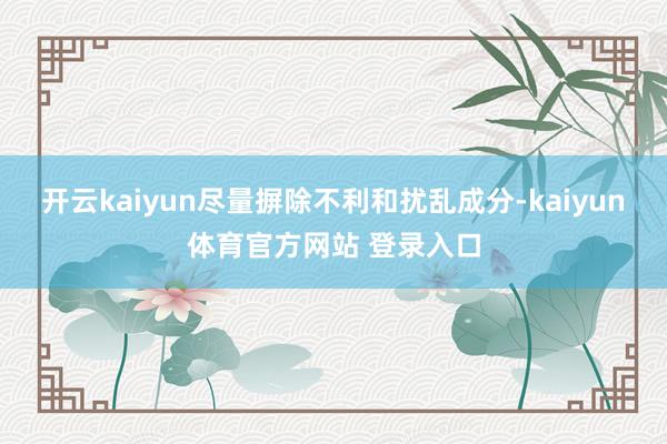 开云kaiyun尽量摒除不利和扰乱成分-kaiyun体育官方网站 登录入口