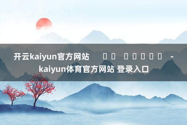 开云kaiyun官方网站      		  					  -kaiyun体育官方网站 登录入口