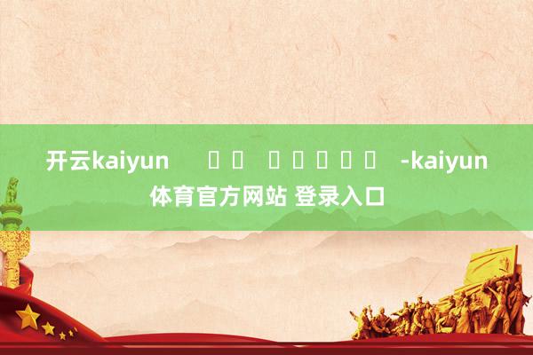 开云kaiyun      		  					  -kaiyun体育官方网站 登录入口