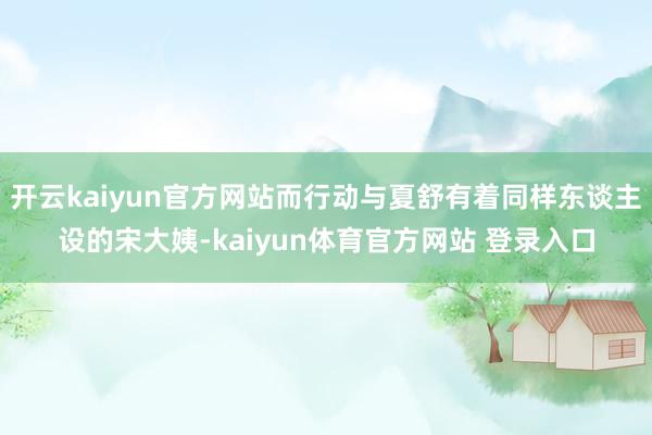 开云kaiyun官方网站而行动与夏舒有着同样东谈主设的宋大姨-kaiyun体育官方网站 登录入口