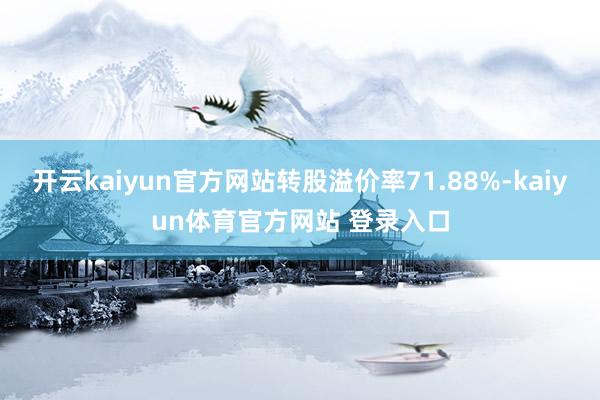 开云kaiyun官方网站转股溢价率71.88%-kaiyun体育官方网站 登录入口