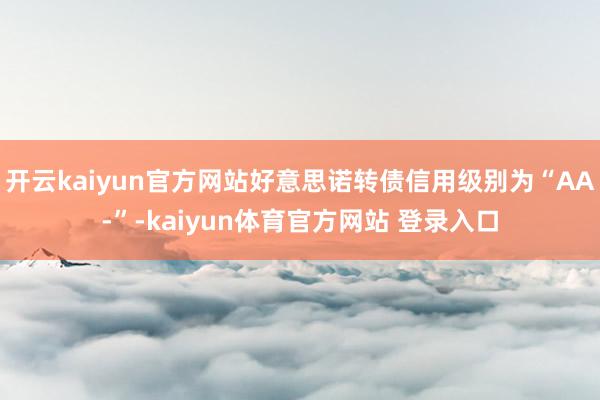 开云kaiyun官方网站好意思诺转债信用级别为“AA-”-kaiyun体育官方网站 登录入口