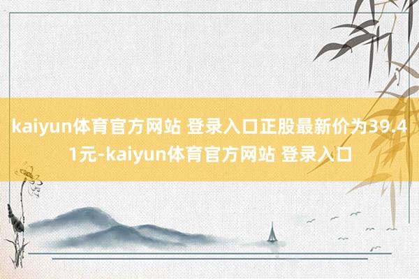 kaiyun体育官方网站 登录入口正股最新价为39.41元-kaiyun体育官方网站 登录入口