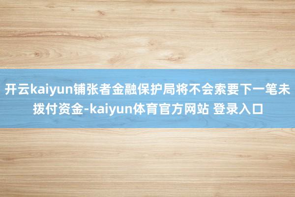 开云kaiyun铺张者金融保护局将不会索要下一笔未拨付资金-kaiyun体育官方网站 登录入口