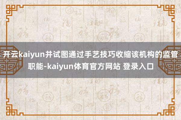 开云kaiyun并试图通过手艺技巧收缩该机构的监管职能-kaiyun体育官方网站 登录入口