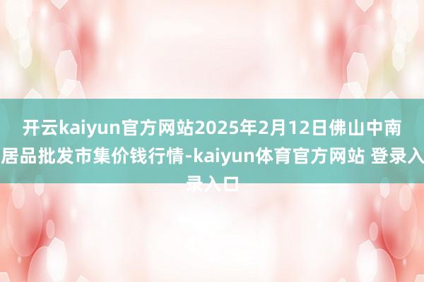 开云kaiyun官方网站2025年2月12日佛山中南农居品批发市集价钱行情-kaiyun体育官方网站 登录入口