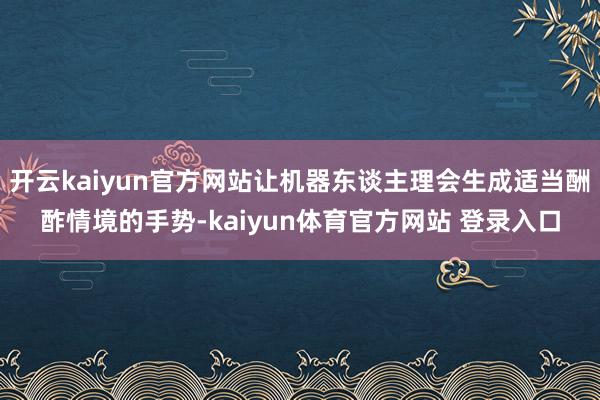 开云kaiyun官方网站让机器东谈主理会生成适当酬酢情境的手势-kaiyun体育官方网站 登录入口