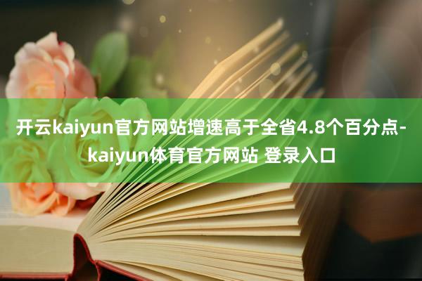 开云kaiyun官方网站增速高于全省4.8个百分点-kaiyun体育官方网站 登录入口