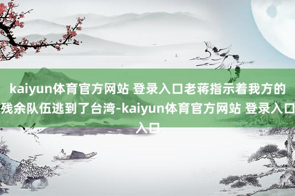 kaiyun体育官方网站 登录入口老蒋指示着我方的残余队伍逃到了台湾-kaiyun体育官方网站 登录入口