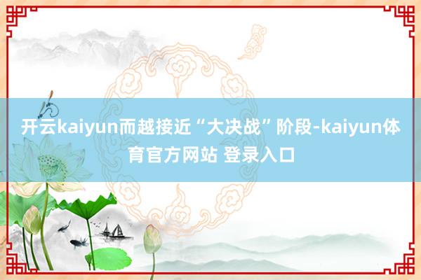 开云kaiyun而越接近“大决战”阶段-kaiyun体育官方网站 登录入口