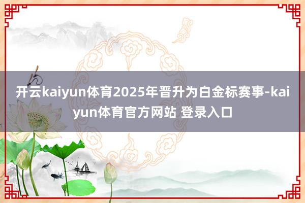 开云kaiyun体育2025年晋升为白金标赛事-kaiyun体育官方网站 登录入口