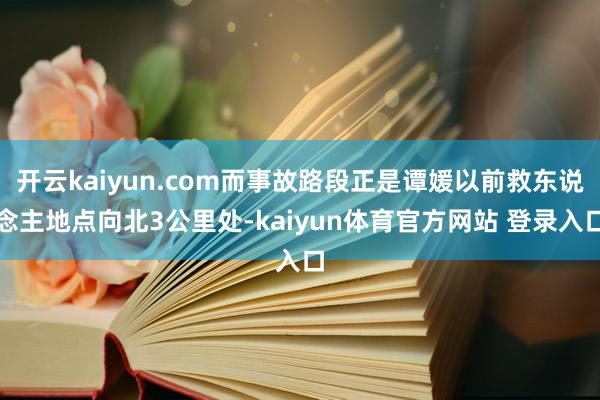 开云kaiyun.com而事故路段正是谭媛以前救东说念主地点向北3公里处-kaiyun体育官方网站 登录入口