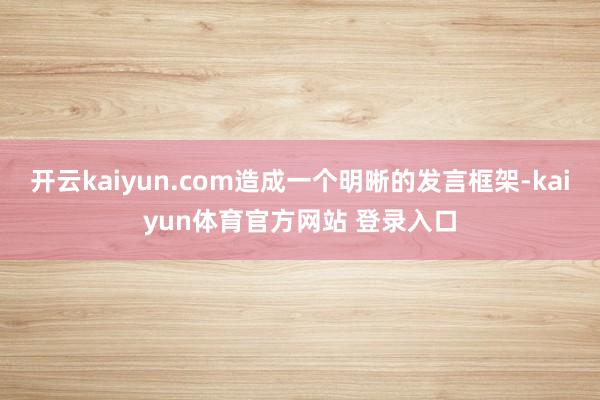 开云kaiyun.com造成一个明晰的发言框架-kaiyun体育官方网站 登录入口