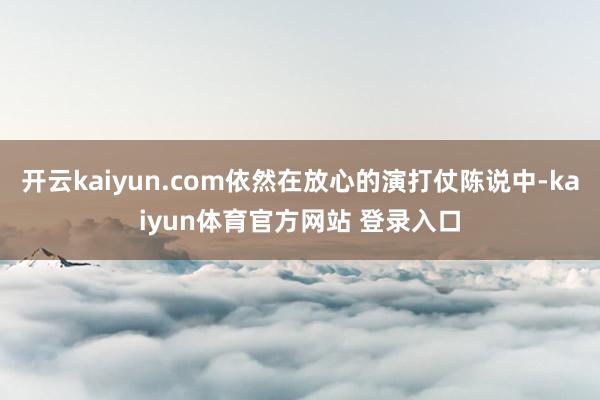 开云kaiyun.com依然在放心的演打仗陈说中-kaiyun体育官方网站 登录入口