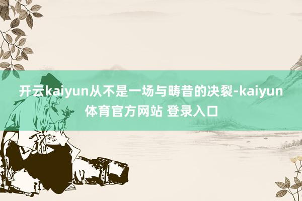 开云kaiyun从不是一场与畴昔的决裂-kaiyun体育官方网站 登录入口