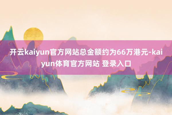 开云kaiyun官方网站总金额约为66万港元-kaiyun体育官方网站 登录入口