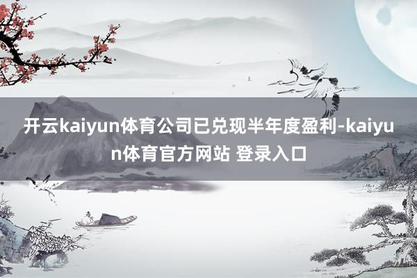 开云kaiyun体育公司已兑现半年度盈利-kaiyun体育官方网站 登录入口